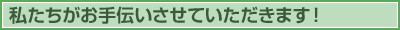 私たちがお手伝いさせてきただきます!